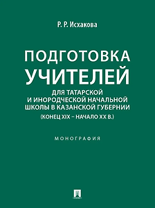Подготовка учителей для татарской и инородческой начальной школы в Казанской губернии (конец XIX – начало ХХ в.): монография