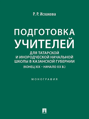 Книга Подготовка учителей для татарской и инородческой начальной школы в Казанской губернии (конец XIX – начало ХХ в.): монография (Резеда Исхакова)