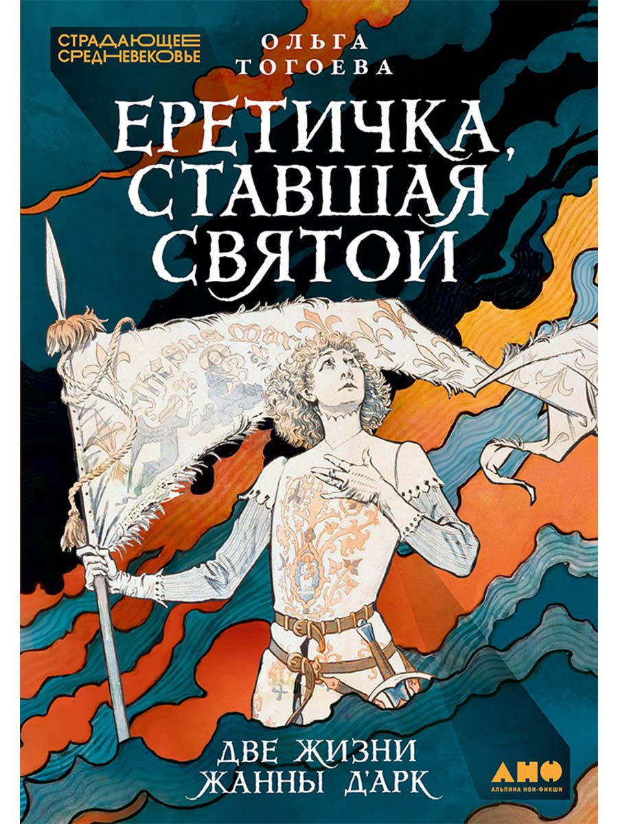 Ольга Игоревна Тогоева Еретичка, ставшая святой: Две жизни Жанны д'Арк
