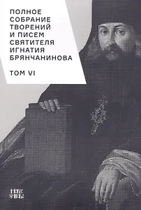 Полное собрание творений и писем святителя Игнатия Брянчанинова. Том VI