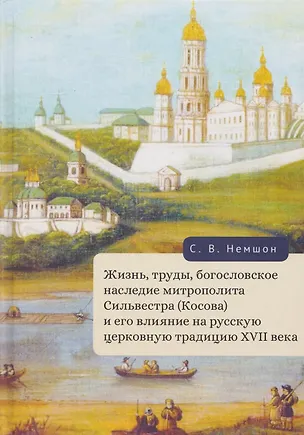 Книга Жизнь, труды, богословское наследие митрополита Сильвестра (Косова) и его влияние на русскую церковную традицию XVII века (Сергей Немшон)