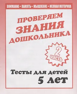 Проверяем знания дошкольника. Тесты для детей 5 лет. Часть 2. Внимание, память, мышление, мелкая моторика.