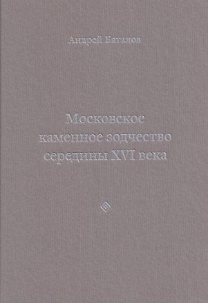 Книга Архитектурные образы Московского царства: очерки по истории зодчества эпохи Ивана Грозного. Том I. Московское каменное зодчество середины XVI века (Андрей Баталов)