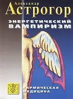 Книга Энергетический вампиризм (Трактат о причинах возникновения болезней) (Александр Астрогор) — 1