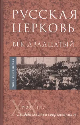 Русская Церковь. Век двадцатый. История Русской Церкви ХХ века в свидетельствах современников. Том 1. 1900-1917. Конец Синодального периода. Книга 1 (комплект из 2 книг) — 2452064 — 1