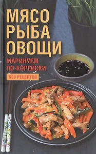 Мясо, рыба овощи: маринуем по-корейски. 500 рецептов