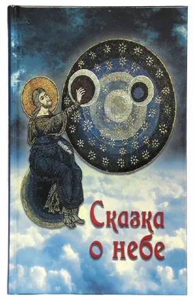 Сказка о небе. Книга о том, как творение Божие: природа, мир диких зверей и домашних животных, птиц поднебесных и рыб морских - слушается святых угодников Божиих и служит им — 2717010 — 1