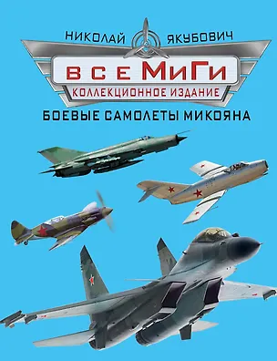 Книга Все МиГи. Боевые самолеты Микояна. КОЛЛЕКЦИОННОЕ ИЗДАНИЕ (Николай Якубович)