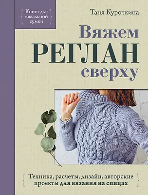 Книга Вяжем РЕГЛАН сверху. Техника, расчеты, дизайн, авторские проекты для вязания на спицах (Таня Курочкина)
