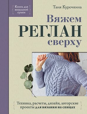Вяжем РЕГЛАН сверху. Техника, расчеты, дизайн, авторские проекты для вязания на спицах