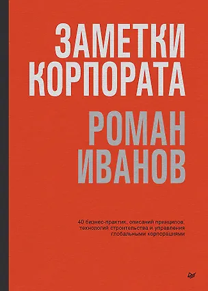 Книга Заметки корпората. 40 бизнес-практик, описаний принципов, технологий строительства и управления глобальными корпорациями (Роман Иванов)