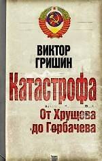 Книга Катастрофа. От Хрущева до Горбачева (Виктор Гришин) — 1