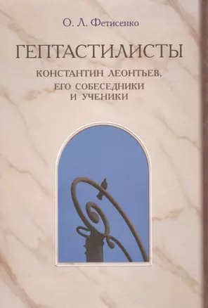 "Гептастилисты". Константин Леонтьев, его собеседники и ученики (Идеи русского консерватизма в литературно-художественных и публицистических практиках второй половины XIX - первой четверти XX века) — 2565192 — 1