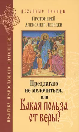 Предлагаю не мелочиться, или Какая польза от веры? Ответы на вопросы о Православии в современной жизни — 2362420 — 1