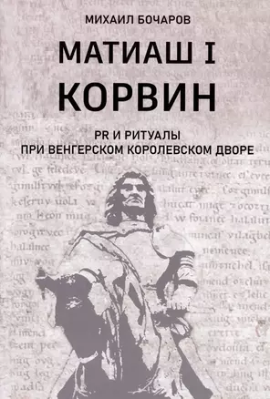 Матиаш I Корвин. PR и ритуалы при венгерском королевском дворе: исторический очерк — 2979268 — 1