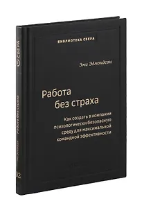 Работа без страха. Как создать в компании психологически безопасную среду для максимальной командной эффективности. Том 102