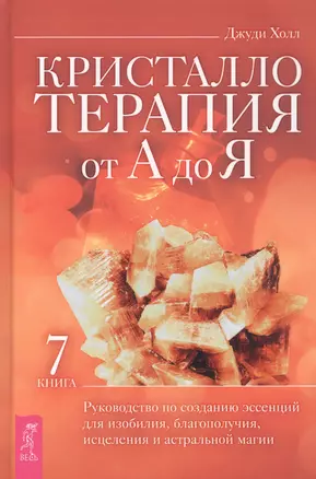 Кристаллотерапия от А до Я. Книга 7. Руководство по созданию эссенций для изобилия, благополучия, исцеления и астральной магии — 2882339 — 1