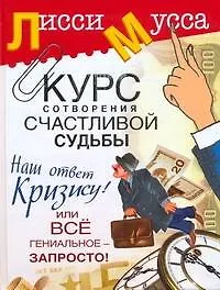 Книга Курс сотворения счастливой судьбы, или Все гениальное - запросто! Наш ответ кризису! (Лисси Мусса)