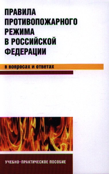 

Правила противопожарного режима в Российской Федерации в вопросах и ответах: учебно-практическое пособие