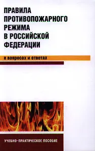 Правила противопожарного режима в Российской Федерации в вопросах и ответах: учебно-практическое пособие