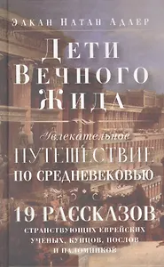 Дети Вечного Жида, или Увлекательное путешествие по Средневековью. 19 рассказов странствующих еврейских ученых, купцов, послов и паломников