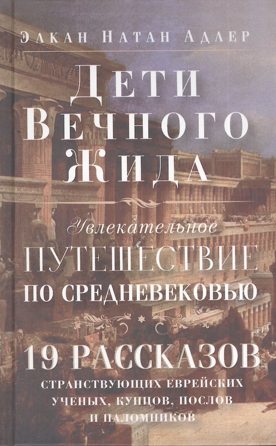 Книга Дети Вечного Жида, или Увлекательное путешествие по Средневековью. 19 рассказов странствующих еврейских ученых, купцов, послов и паломников (Элкан Натан Адлер) — 1