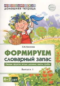 Домашняя логопедическая тетрадь для детей 4-7 лет. Формируем словарный запас. Тетрадь 1: Овощи, фрукты, ягоды, деревья, цветы, грибы