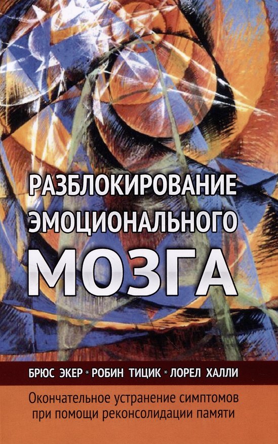 Книга Разблокирование эмоционального мозга. Окончательное устранение симптомов при помощи реконсолидации памяти (Брюс Экер, Лорел Л. Халли, Робин Тицик) — 1