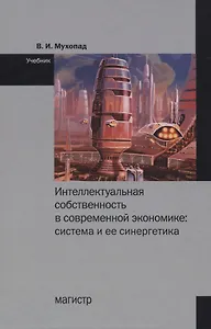 Интеллектуальная собственность в современной экономике: Система и ее синергетика. Учебник