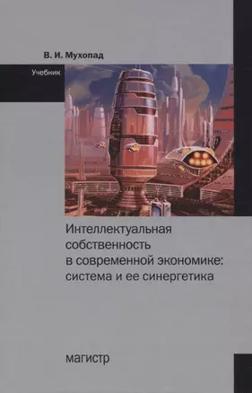 Интеллектуальная собственность в современной экономике: Система и ее синергетика. Учебник — 2819498 — 1