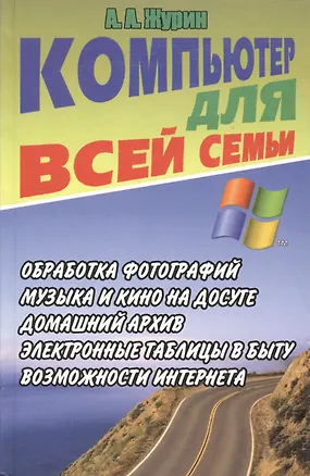 Книга Компьютер для всей семьи. Обработка фотографий. Музыка и кино на досуге. Домашний архив… Электронные таблицы в быту. Возможности интернета (Алексей Журин)