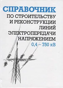 Справочник по строительству и реконструкции линий электропередачи напряжением 0,4-750 кВ