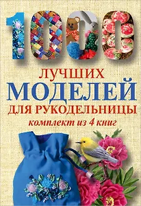 1000 лучших моделей для рукодельницы. Эксклюзивные вещи своими руками (комплект)