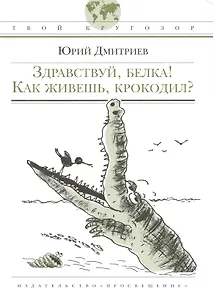 Здравствуй, белка! Как живешь, крокодил?: (для сред. шк. возраста) / (Твой кругозор). Дмитриев Ю. (Абрис Д)