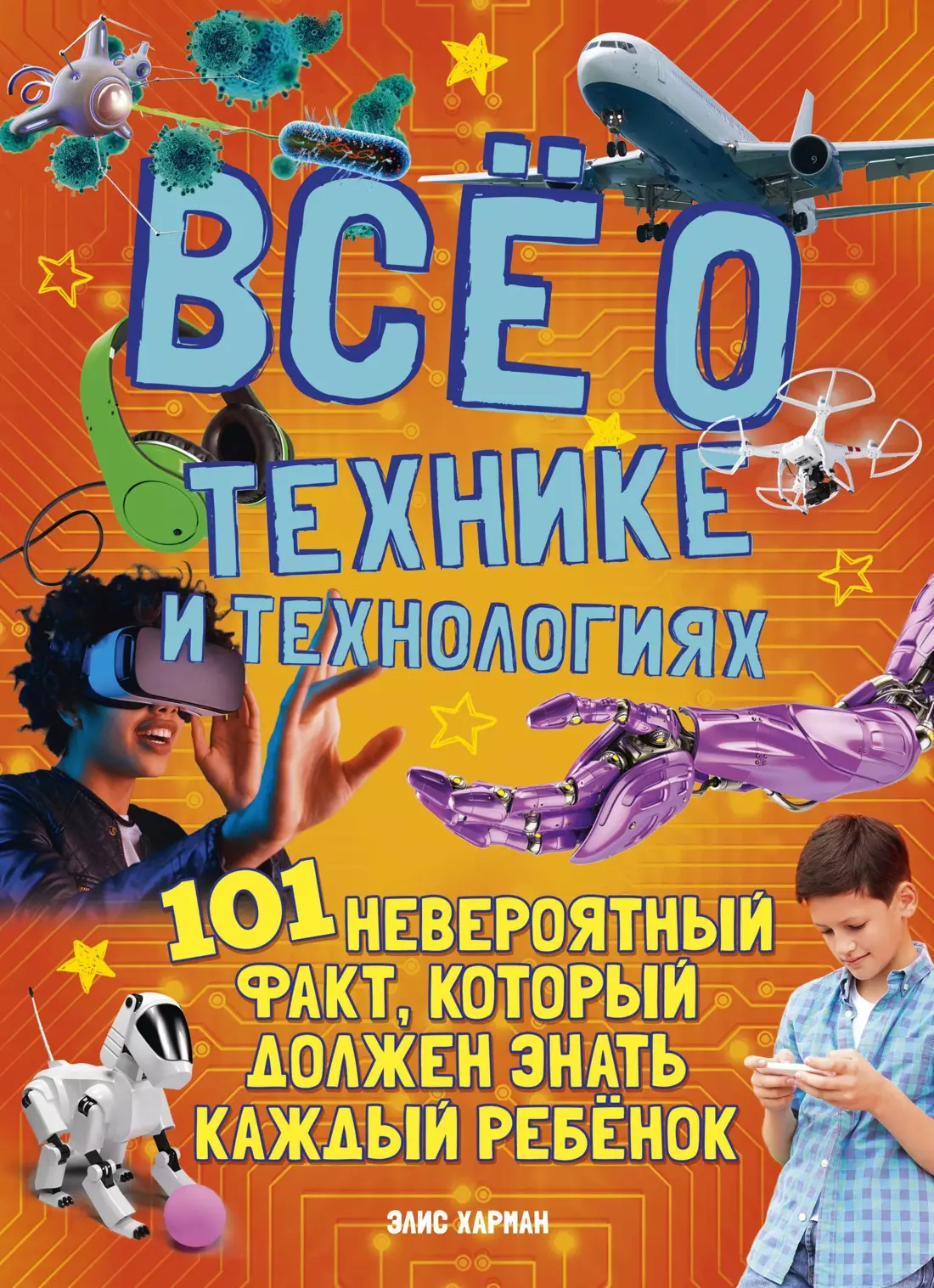 Все о технике и технологиях. 101 невероятный факт, который должен знать каждый ребенок