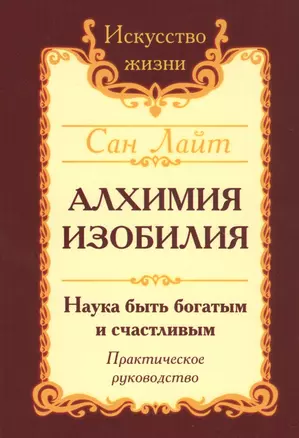 Алхимия изобилия Наука быть богатым и счастливым Практич. Руков. (3 изд.) (мИЖ) Сан Лайт — 2778859 — 1