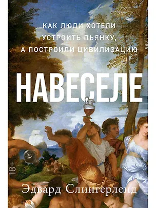 Книга Навеселе: Как люди хотели устроить пьянку, а построили цивилизацию (Эдвард Слингерленд)