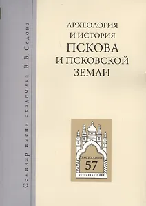 Археология и история Пскова и псковской земли. Семинар имени академика В.В. Седова. Заседание 57