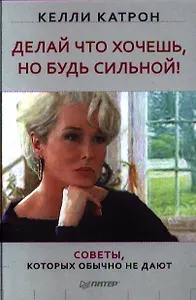 Делай что хочешь, но будь сильной! Советы, которых обычно не дают