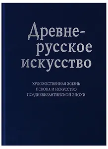 Древнерусское искусство. Художественная жизнь Пскова и искусство поздневизантийской эпохи. К 1100-летию Пскова: Сб. статей