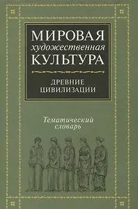 Мировая художественная культура. Тематический словарь. Древние цивилизации