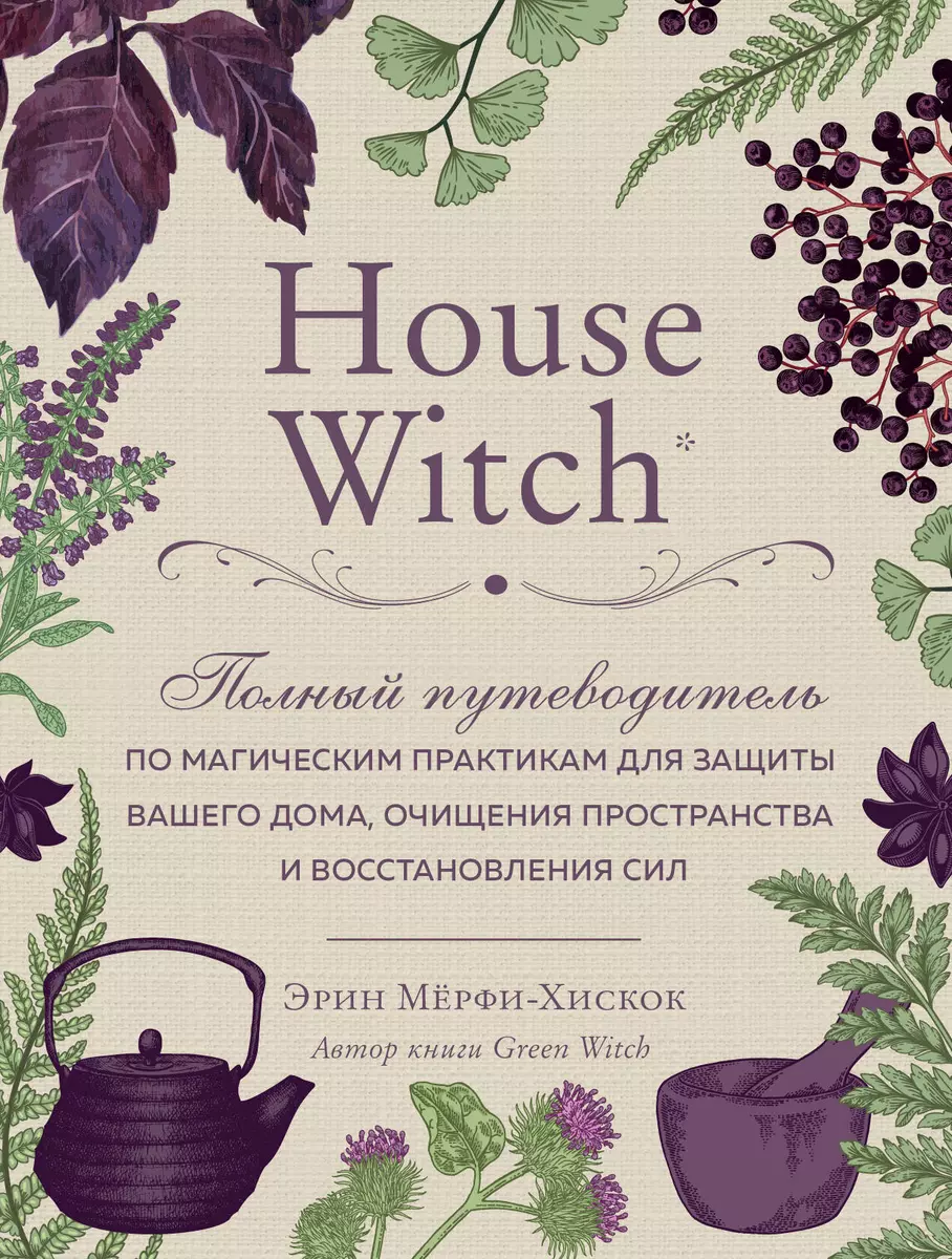 House Witch. Полный путеводитель по магическим практикам для защиты вашего  дома, очищения пространства и восстановления сил (Эрин Мёрфи-Хискок) -  купить книгу с доставкой в интернет-магазине «Читай-город». ISBN:  978-5-04-108822-4