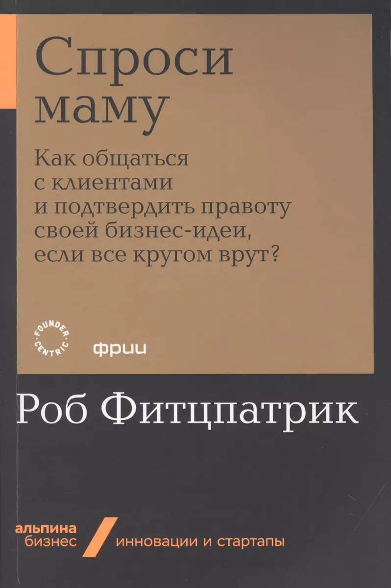 Спроси маму. Как общаться с клиентами и подтвердить правоту своей  бизнес-идеи, если все кругом врут? (Роб Фитцпатрик) - купить книгу с  доставкой в ...