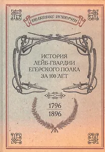 История лейб-гвардии Егерского полка за 100 лет. 1796-1896. Репринтное изд-е/ Сост. офицеры л.-гв. Егерского полка. Репр. воспр. текста изд. 1896