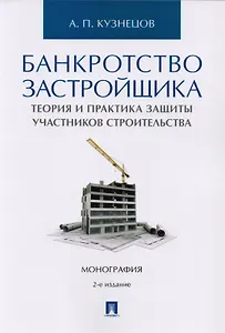 Банкротство застройщика. Теория и практика защиты прав участников строительства. Монография. 2-е издание, переработанное и дополненное