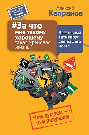 Книга За что мне такому хорошему такая хреновая жизнь? Креативный антивирус для вашего мозга. Чем думаем - (Алексей Капранов)