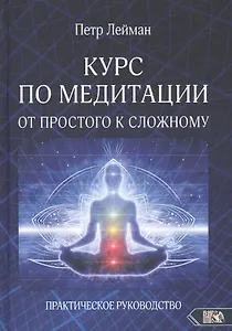 КУРС ПО МЕДИТАЦИИ ОТ ПРОСТОГО К СЛОЖНОМУ. ПРАКТИЧЕСКОЕ РУКОВОДСТВО