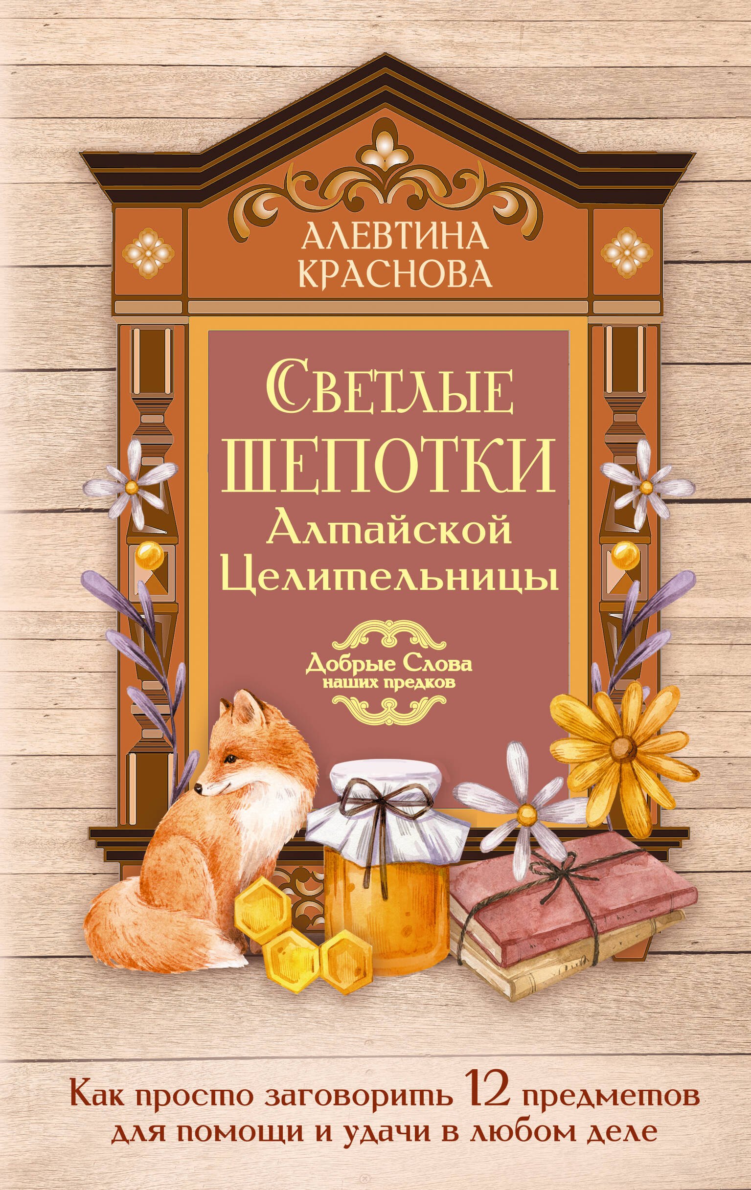 Алевтина Михайловна Краснова Светлые шепотки алтайской целительницы. Как просто заговорить 12 предметов для помощи и удачи в любом деле. Бабл: Добрые слова наших предков