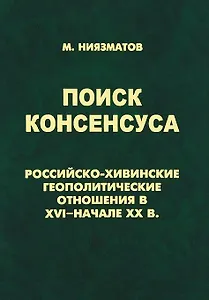 Поиск консенсуса.Российско-хивинские геополитические отношения в XVI-начале XX в.