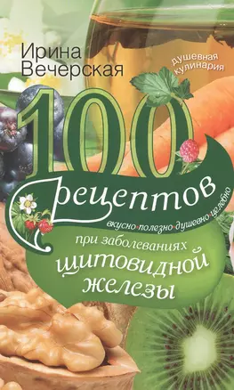 100 рецептов при заболеваниях щитовидной железы. Вкусно, полезно, душевно, целебно — 2474714 — 1